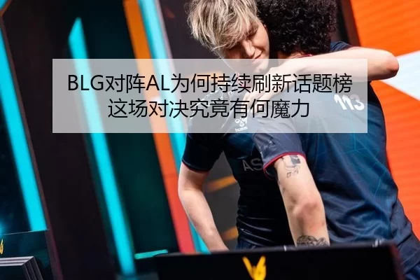 BLG对阵AL为何持续刷新话题榜 这场对决究竟有何魔力 - kaiyun app
