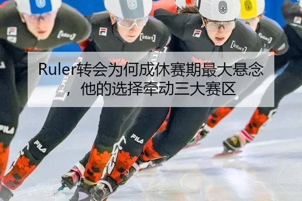 Ruler转会为何成休赛期最大悬念，他的选择牵动三大赛区 - kaiyun app